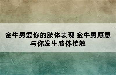 金牛男爱你的肢体表现 金牛男愿意与你发生肢体接触